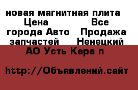 новая магнитная плита › Цена ­ 10 000 - Все города Авто » Продажа запчастей   . Ненецкий АО,Усть-Кара п.